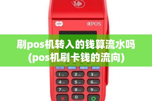 刷pos机转入的钱算流水吗(pos机刷卡钱的流向)