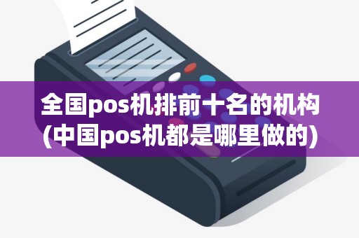 全国pos机排前十名的机构(中国pos机都是哪里做的)