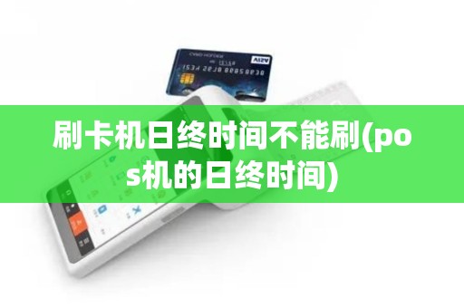 刷卡机日终时间不能刷(pos机的日终时间)