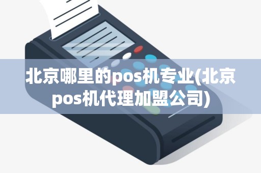 北京哪里的pos机专业(北京pos机代理加盟公司)