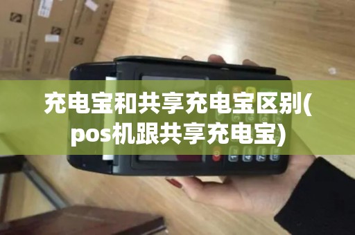 充电宝和共享充电宝区别(pos机跟共享充电宝)