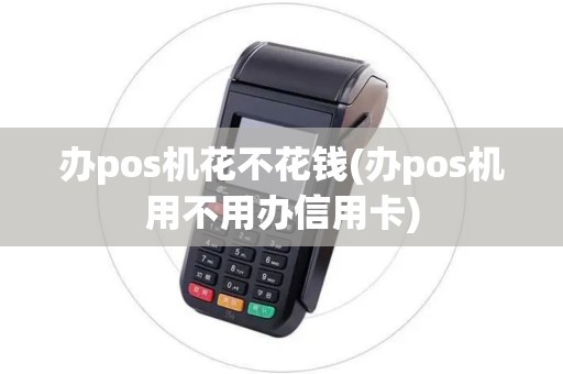 办pos机花不花钱(办pos机用不用办信用卡)
