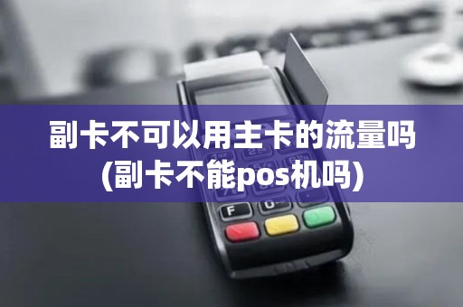 副卡不可以用主卡的流量吗(副卡不能pos机吗)