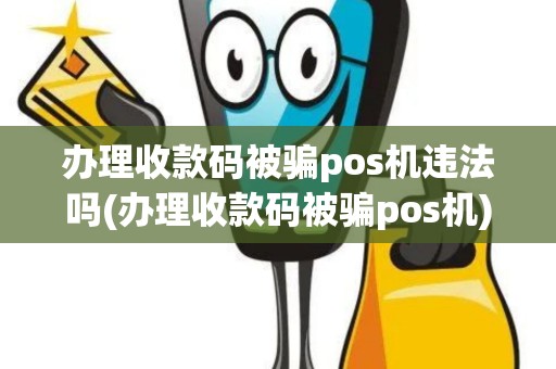 办理收款码被骗pos机违法吗(办理收款码被骗pos机)