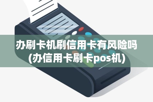 办刷卡机刷信用卡有风险吗(办信用卡刷卡pos机)