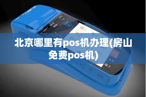 北京哪里有pos机办理(房山免费pos机)
