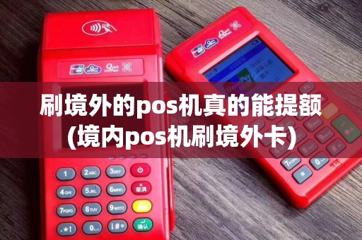 刷境外的pos机真的能提额(境内pos机刷境外卡)