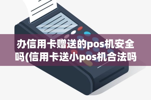 办信用卡赠送的pos机安全吗(信用卡送小pos机合法吗)