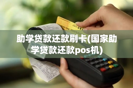 助学贷款还款刷卡(国家助学贷款还款pos机)