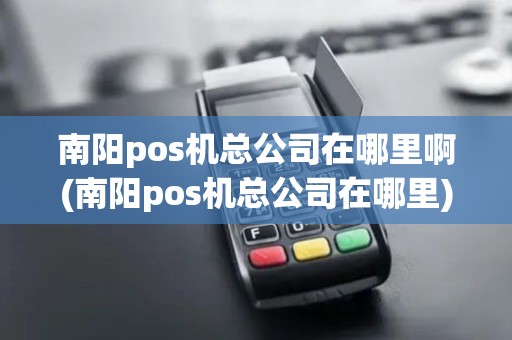 南阳pos机总公司在哪里啊(南阳pos机总公司在哪里)