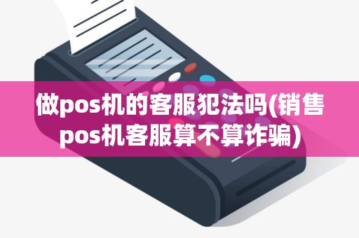 做pos机的客服犯法吗(销售pos机客服算不算诈骗)