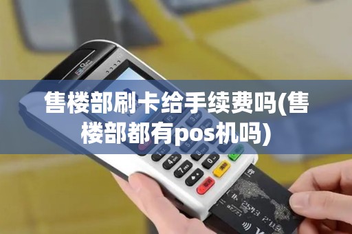 售楼部刷卡给手续费吗(售楼部都有pos机吗)