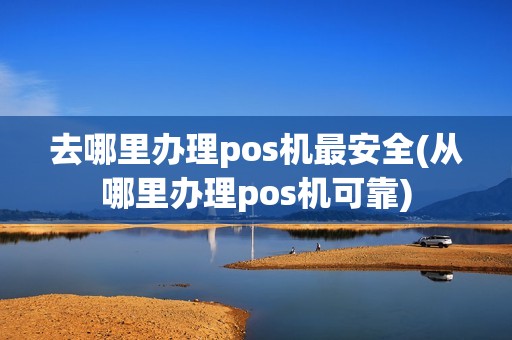 去哪里办理pos机最安全(从哪里办理pos机可靠)