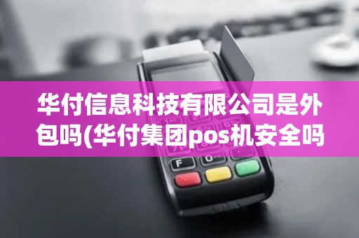 华付信息科技有限公司是外包吗(华付集团pos机安全吗)