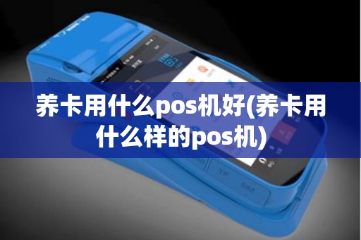 养卡用什么pos机好(养卡用什么样的pos机)
