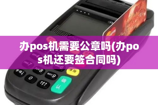 办pos机需要公章吗(办pos机还要签合同吗)