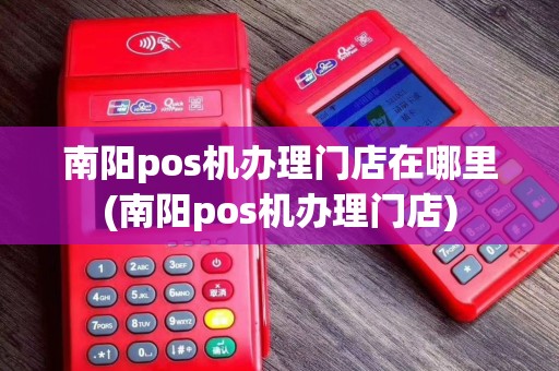 南阳pos机办理门店在哪里(南阳pos机办理门店)