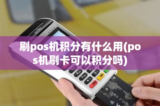 刷pos机积分有什么用(pos机刷卡可以积分吗)