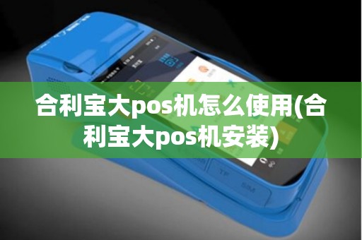 合利宝大pos机怎么使用(合利宝大pos机安装)