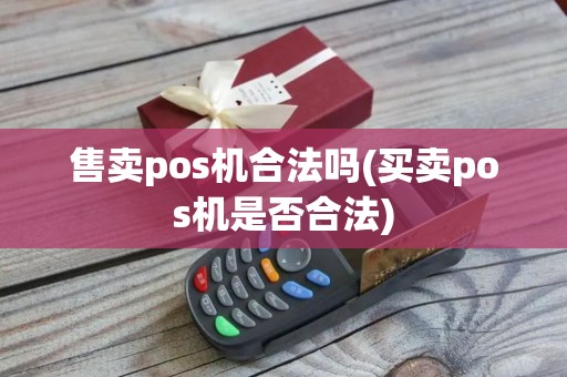 售卖pos机合法吗(买卖pos机是否合法)