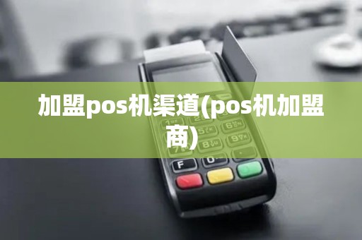 加盟pos机渠道(pos机加盟商)