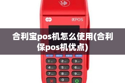 合利宝pos机怎么使用(合利保pos机优点)