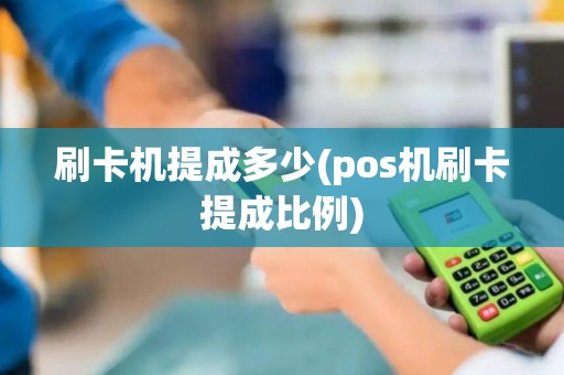 刷卡机提成多少(pos机刷卡提成比例)