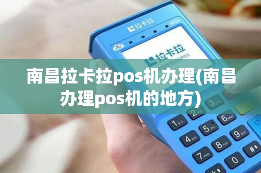 南昌拉卡拉pos机办理(南昌办理pos机的地方)