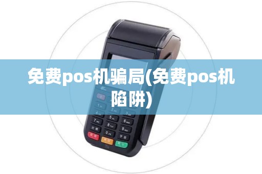 免费pos机骗局(免费pos机陷阱)