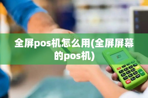 全屏pos机怎么用(全屏屏幕的pos机)