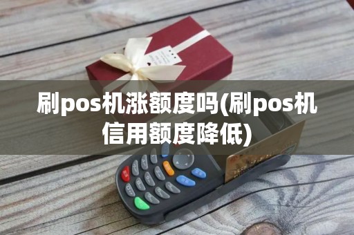 刷pos机涨额度吗(刷pos机信用额度降低)