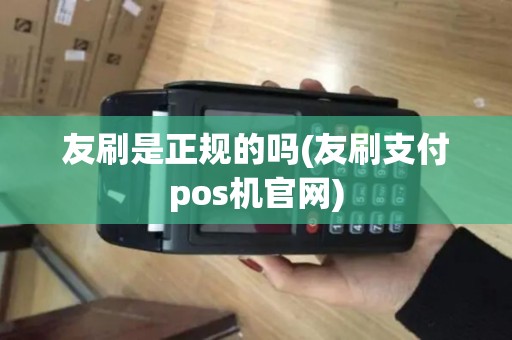 友刷是正规的吗(友刷支付pos机官网)