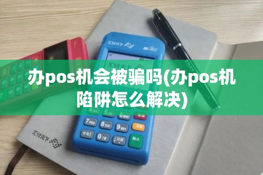办pos机会被骗吗(办pos机陷阱怎么解决)