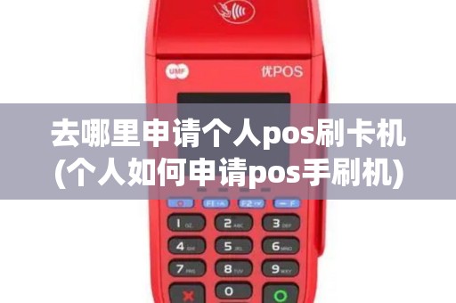 去哪里申请个人pos刷卡机(个人如何申请pos手刷机)