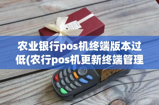 农业银行pos机终端版本过低(农行pos机更新终端管理失败)