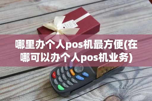 哪里办个人pos机最方便(在哪可以办个人pos机业务)
