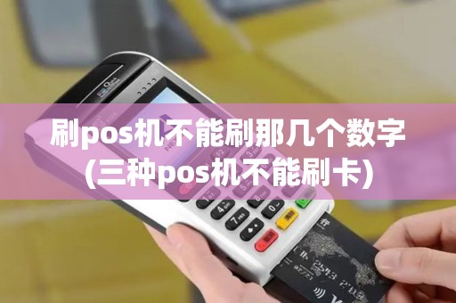 刷pos机不能刷那几个数字(三种pos机不能刷卡)