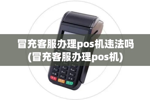 冒充客服办理pos机违法吗(冒充客服办理pos机)