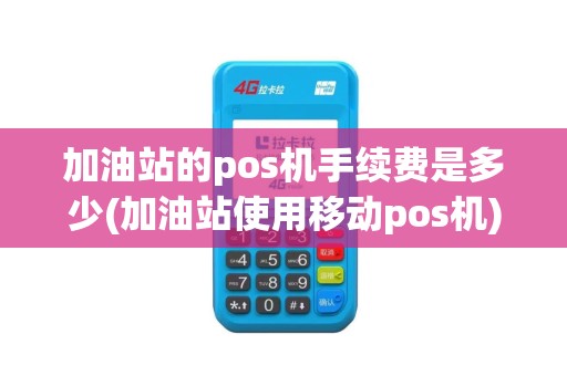 加油站的pos机手续费是多少(加油站使用移动pos机)