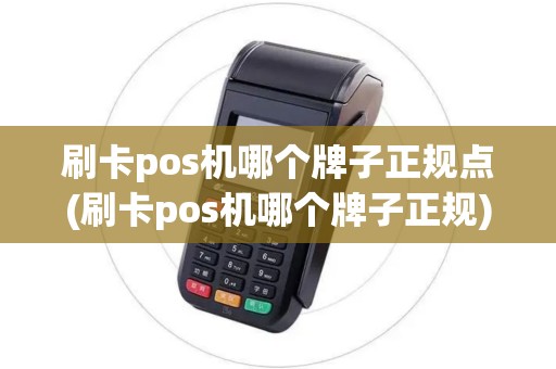 刷卡pos机哪个牌子正规点(刷卡pos机哪个牌子正规)