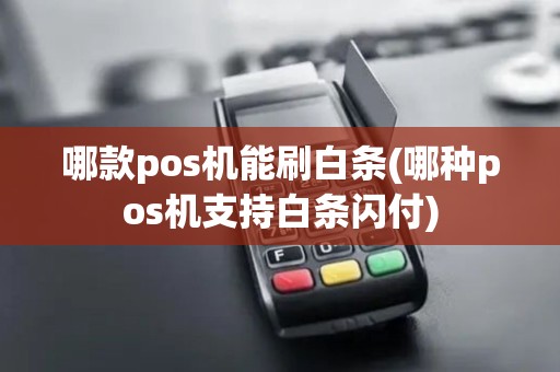 哪款pos机能刷白条(哪种pos机支持白条闪付)