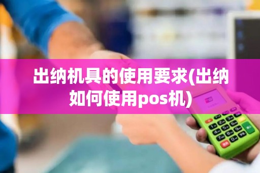 出纳机具的使用要求(出纳如何使用pos机)