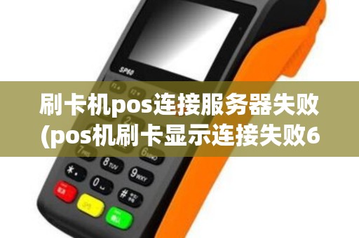 刷卡机pos连接服务器失败(pos机刷卡显示连接失败6)