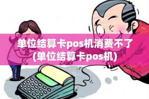 单位结算卡pos机消费不了(单位结算卡pos机)