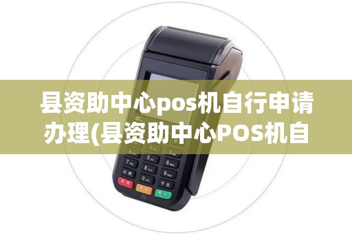 县资助中心pos机自行申请办理(县资助中心POS机自行申请)