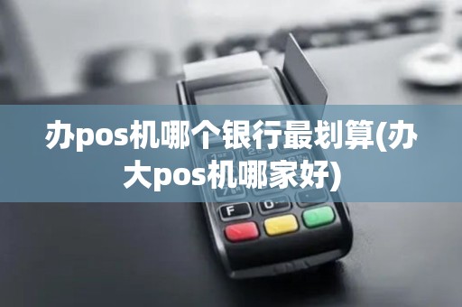 办pos机哪个银行最划算(办大pos机哪家好)