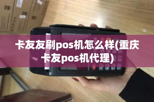 卡友友刷pos机怎么样(重庆卡友pos机代理)