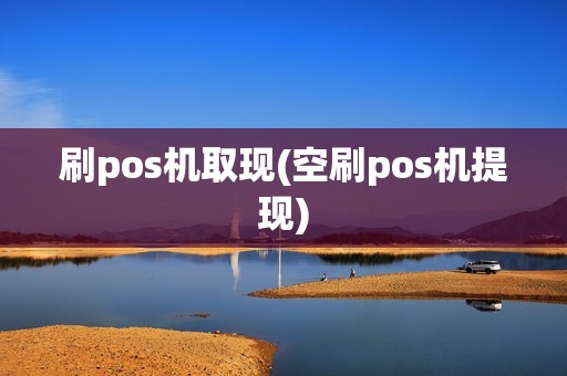 刷pos机取现(空刷pos机提现)