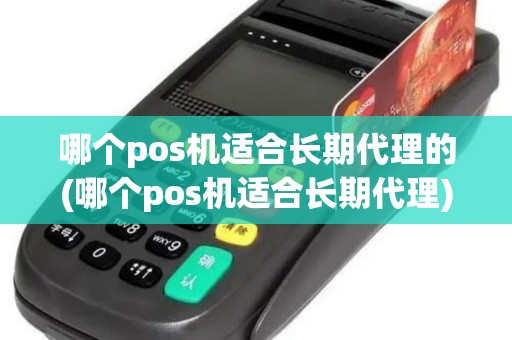 哪个pos机适合长期代理的(哪个pos机适合长期代理)
