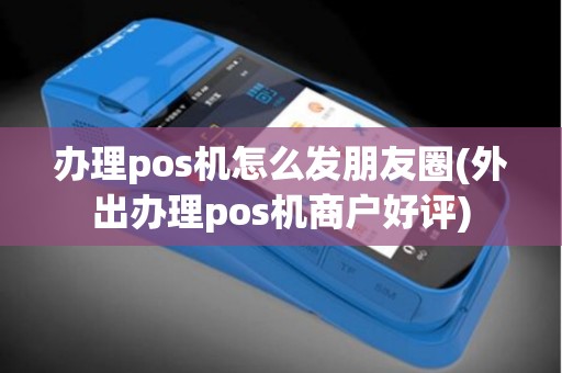 办理pos机怎么发朋友圈(外出办理pos机商户好评)